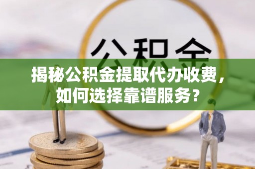 宁晋揭秘公积金提取代办收费，如何选择靠谱服务？
