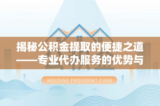 宁晋揭秘公积金提取的便捷之道——专业代办服务的优势与选择
