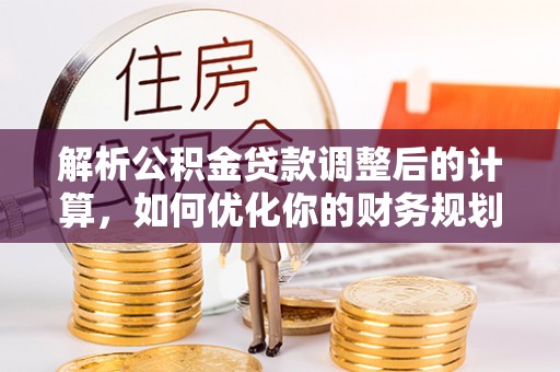 宁晋解析公积金贷款调整后的计算，如何优化你的财务规划