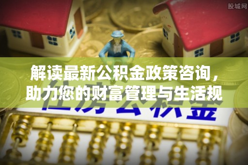 宁晋解读最新公积金政策咨询，助力您的财富管理与生活规划