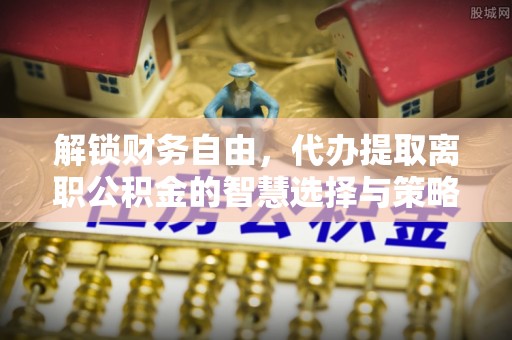 宁晋解锁财务自由，代办提取离职公积金的智慧选择与策略