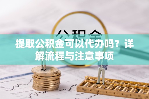 宁晋提取公积金可以代办吗？详解流程与注意事项