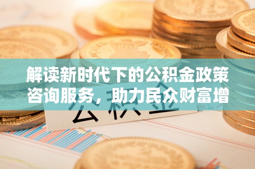 宁晋解读新时代下的公积金政策咨询服务，助力民众财富增值与安居梦想