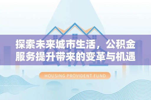 宁晋探索未来城市生活，公积金服务提升带来的变革与机遇