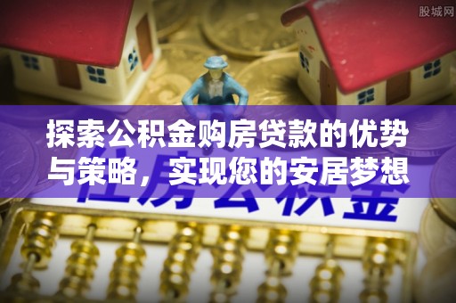 宁晋探索公积金购房贷款的优势与策略，实现您的安居梦想