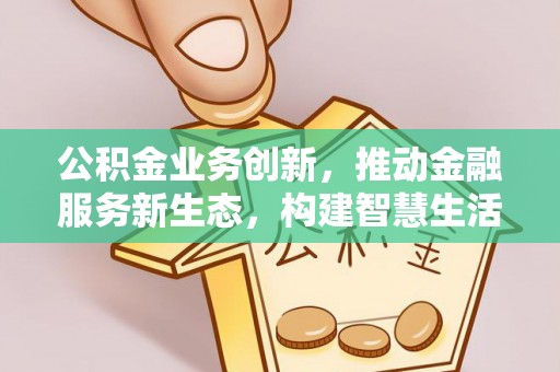 宁晋公积金业务创新，推动金融服务新生态，构建智慧生活新未来