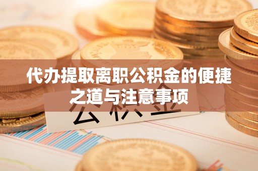 宁晋代办提取离职公积金的便捷之道与注意事项