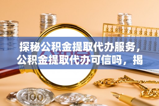 宁晋探秘公积金提取代办服务，公积金提取代办可信吗，揭秘真相与选择指南