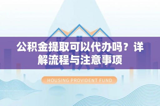 宁晋公积金提取可以代办吗？详解流程与注意事项