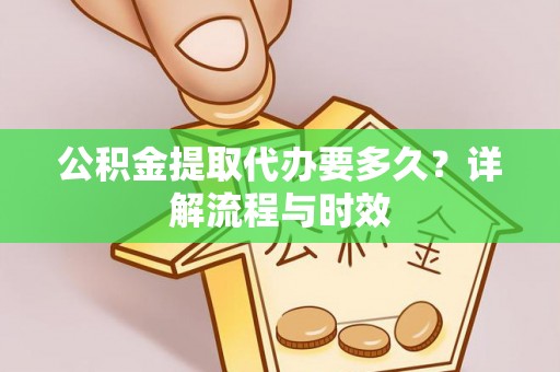 宁晋公积金提取代办要多久？详解流程与时效