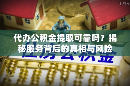 宁晋代办公积金提取可靠吗？揭秘服务背后的真相与风险