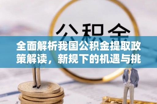 宁晋全面解析我国公积金提取政策解读，新规下的机遇与挑战