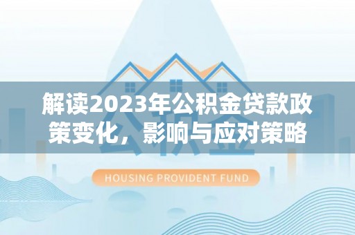 宁晋解读2023年公积金贷款政策变化，影响与应对策略