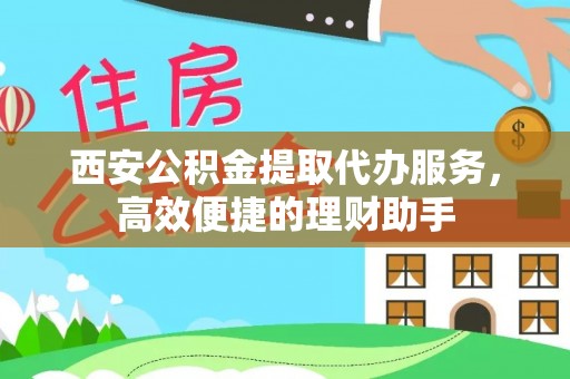 宁晋西安公积金提取代办服务，高效便捷的理财助手