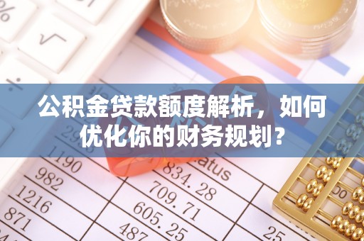 宁晋公积金贷款额度解析，如何优化你的财务规划？