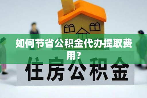 宁晋如何节省公积金代办提取费用？