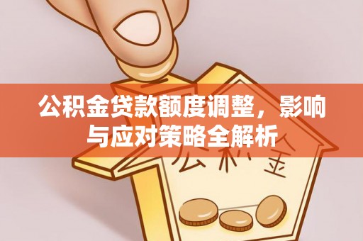 宁晋公积金贷款额度调整，影响与应对策略全解析