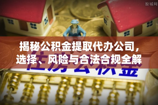 宁晋揭秘公积金提取代办公司，选择、风险与合法合规全解析