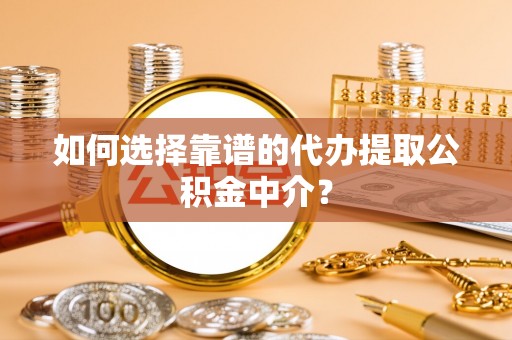 宁晋如何选择靠谱的代办提取公积金中介？