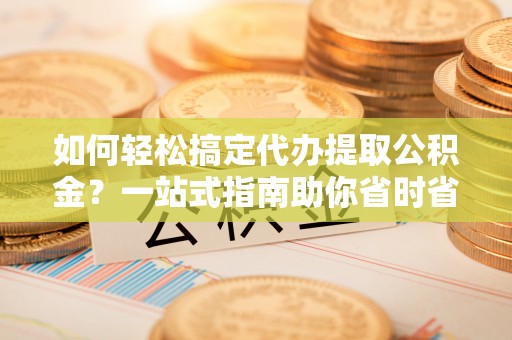 宁晋如何轻松搞定代办提取公积金？一站式指南助你省时省心