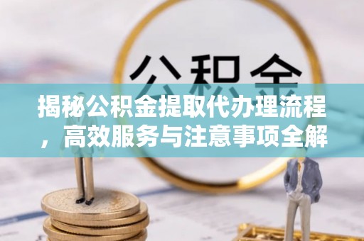 宁晋揭秘公积金提取代办理流程，高效服务与注意事项全解析
