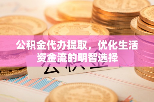 宁晋公积金代办提取，优化生活资金流的明智选择