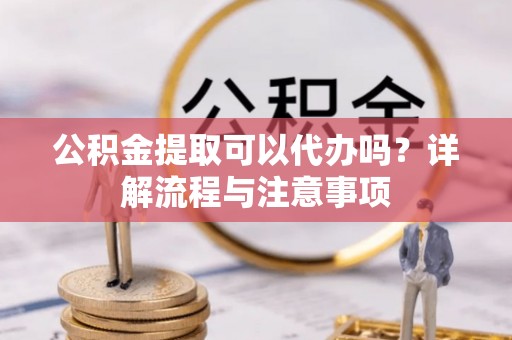 宁晋公积金提取可以代办吗？详解流程与注意事项