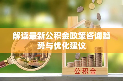 宁晋解读最新公积金政策咨询趋势与优化建议