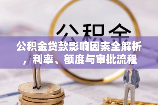 宁晋公积金贷款影响因素全解析，利率、额度与审批流程