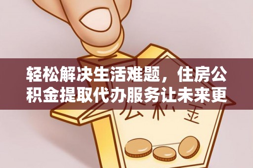 宁晋轻松解决生活难题，住房公积金提取代办服务让未来更安心