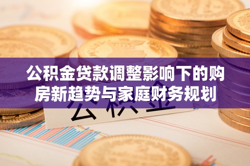 宁晋公积金贷款调整影响下的购房新趋势与家庭财务规划