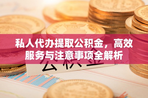 宁晋私人代办提取公积金，高效服务与注意事项全解析
