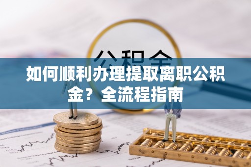 宁晋如何顺利办理提取离职公积金？全流程指南