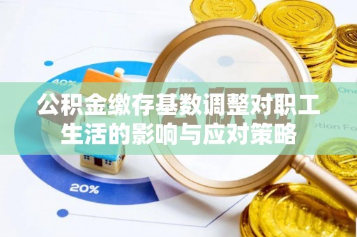 宁晋公积金缴存基数调整对职工生活的影响与应对策略