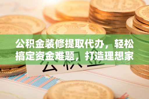 宁晋公积金装修提取代办，轻松搞定资金难题，打造理想家居