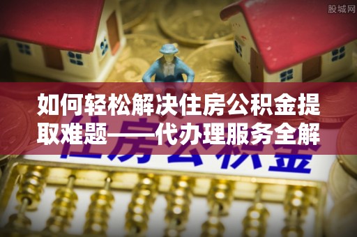 宁晋如何轻松解决住房公积金提取难题——代办理服务全解析