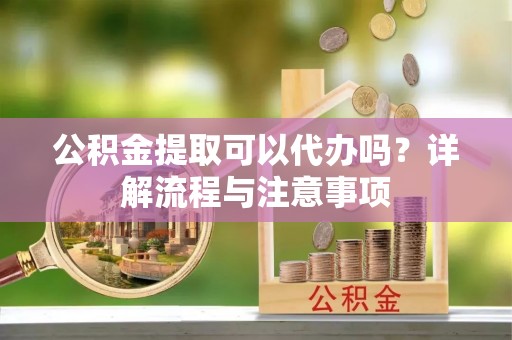 宁晋公积金提取可以代办吗？详解流程与注意事项