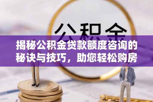 宁晋揭秘公积金贷款额度咨询的秘诀与技巧，助您轻松购房！