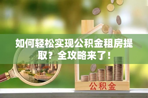宁晋如何轻松实现公积金租房提取？全攻略来了！