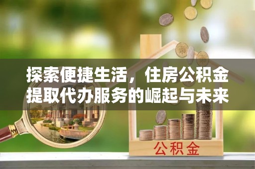 宁晋探索便捷生活，住房公积金提取代办服务的崛起与未来趋势