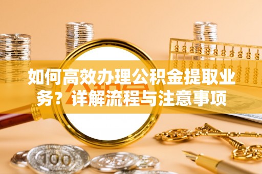 宁晋如何高效办理公积金提取业务？详解流程与注意事项