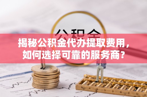 宁晋揭秘公积金代办提取费用，如何选择可靠的服务商？