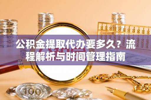 宁晋公积金提取代办要多久？流程解析与时间管理指南