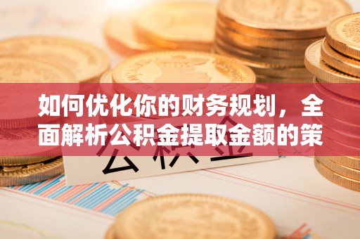 宁晋如何优化你的财务规划，全面解析公积金提取金额的策略与技巧