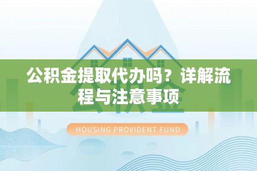宁晋公积金提取代办吗？详解流程与注意事项