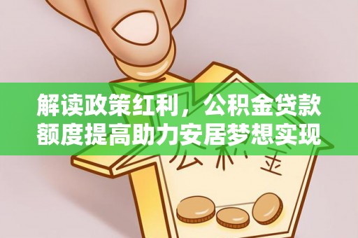 宁晋解读政策红利，公积金贷款额度提高助力安居梦想实现