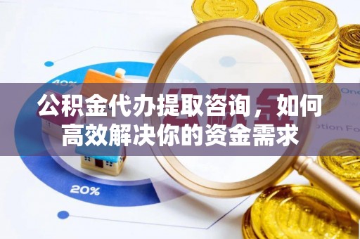 宁晋公积金代办提取咨询，如何高效解决你的资金需求