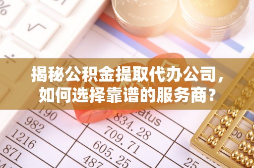 宁晋揭秘公积金提取代办公司，如何选择靠谱的服务商？