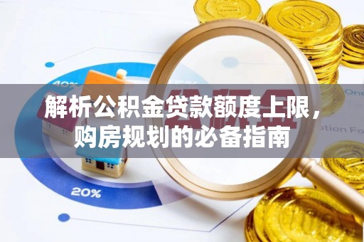 宁晋解析公积金贷款额度上限，购房规划的必备指南