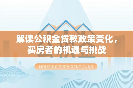 宁晋解读公积金贷款政策变化，买房者的机遇与挑战
